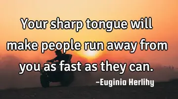 Your sharp tongue will make people run away from you as fast as they can.