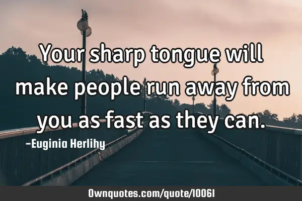 Your sharp tongue will make people run away from you as fast as they