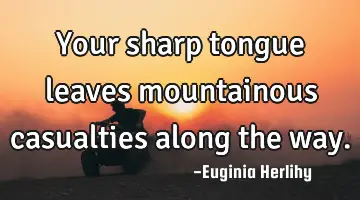 Your sharp tongue leaves mountainous casualties along the way.