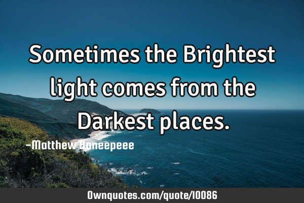 Sometimes the Brightest light comes from the Darkest
