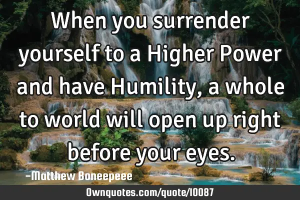 When you surrender yourself to a Higher Power and have Humility, a whole to world will open up