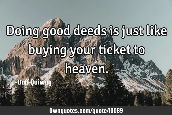 Doing good deeds is just like buying your ticket to