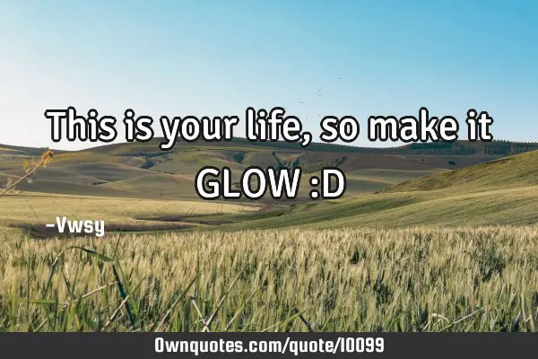 This is your life, so make it GLOW :D