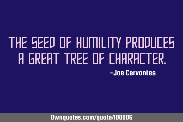 The seed of humility produces a great tree of