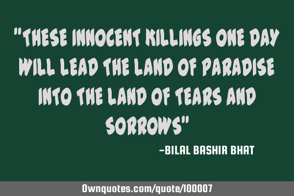"THESE INNOCENT KILLINGS ONE DAY WILL LEAD THE LAND OF PARADISE INTO THE LAND OF TEARS AND SORROWS"