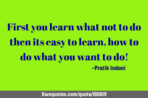 First you learn what not to do then its easy to learn, how to do what you want to do!