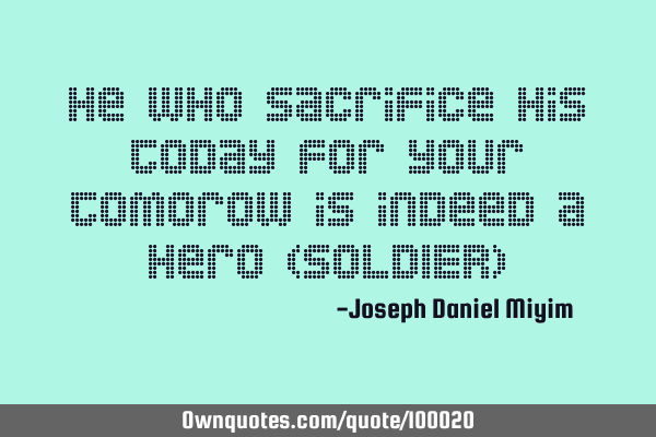 He who sacrifice his today for your tomorow is indeed a Hero (SOLDIER)