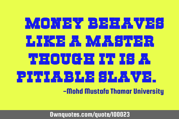 • Money behaves like a master though it is a pitiable slave. ‎