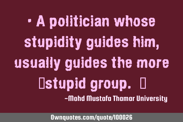 • A politician whose stupidity guides him, usually guides the more ‎stupid group. ‎