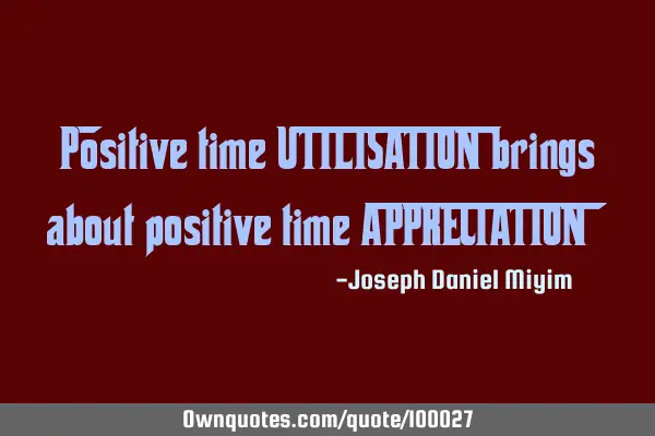Positive time UTILISATION brings about positive time APPRECIATION