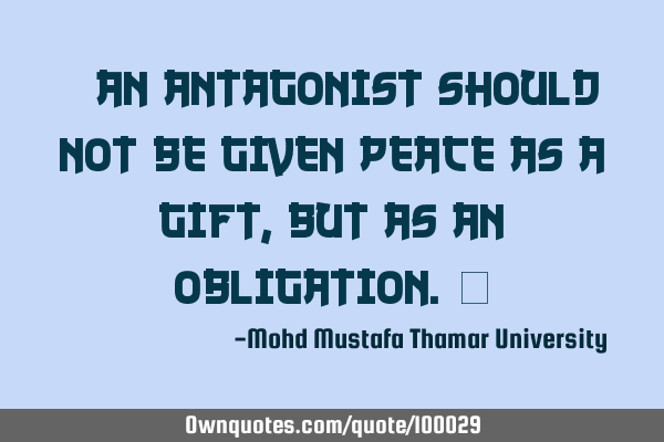 • An antagonist should not be given peace as a gift , but as an obligation.‎