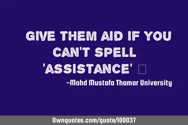 • give them aid if you can’t spell ‘assistance’ ‎