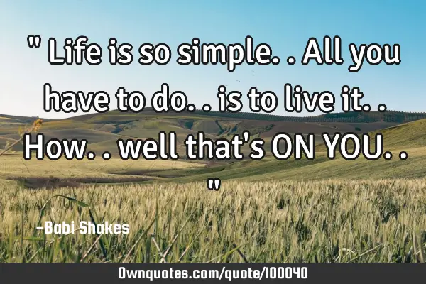 " Life is so simple.. All you have to do.. is to live it.. How.. well that