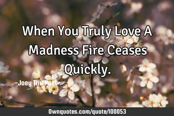When You Truly Love A Madness Fire Ceases Q