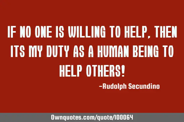 If no one is Willing to help, then its my Duty as a human being to help others!