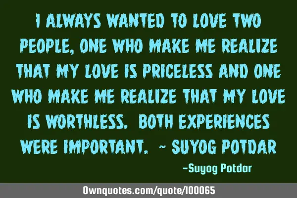 I always wanted to love two people, one who make me realize that my love is priceless and one who