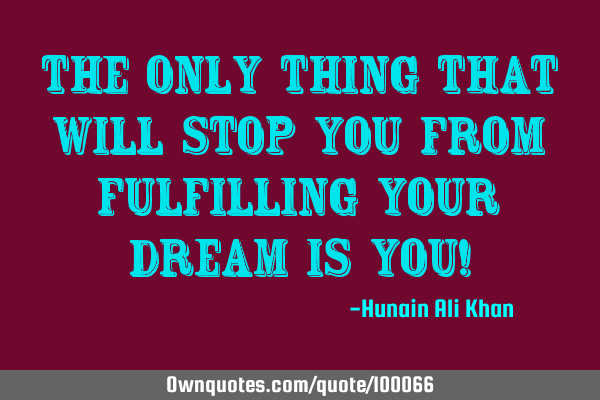The only thing that will stop you from fulfilling your dream is YOU!
