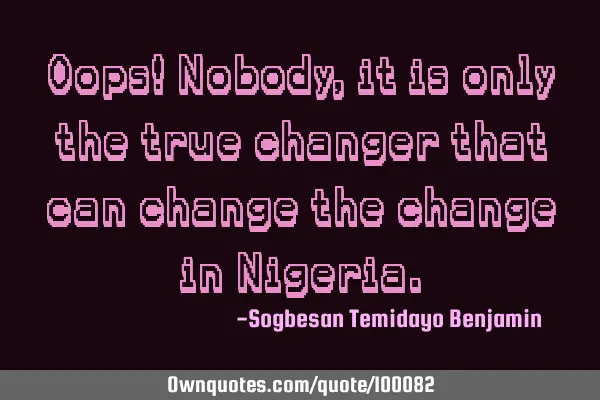 Oops! Nobody, it is only the true changer that can change the change in N