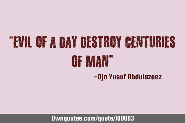 “Evil of a day destroy centuries of man”
