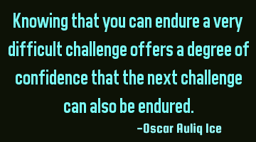 Knowing that you can endure a very difficult challenge offers a degree of confidence that the next