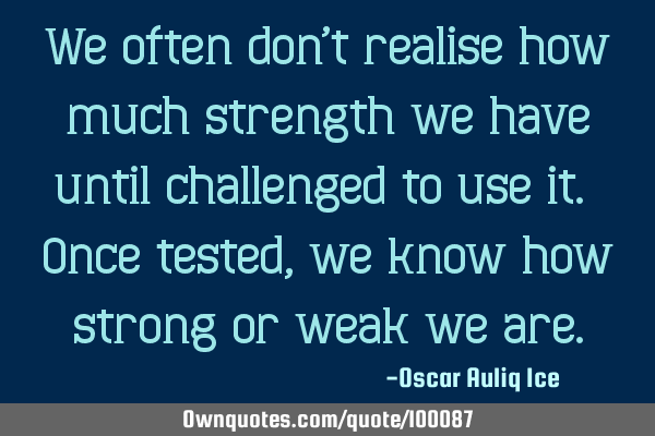 We often don’t realise how much strength we have until challenged to use it. Once tested, we know