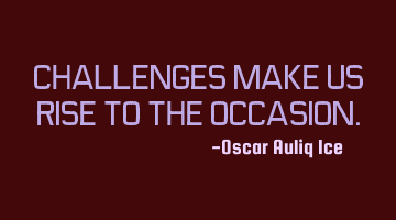 CHALLENGES MAKE US RISE TO THE OCCASION.