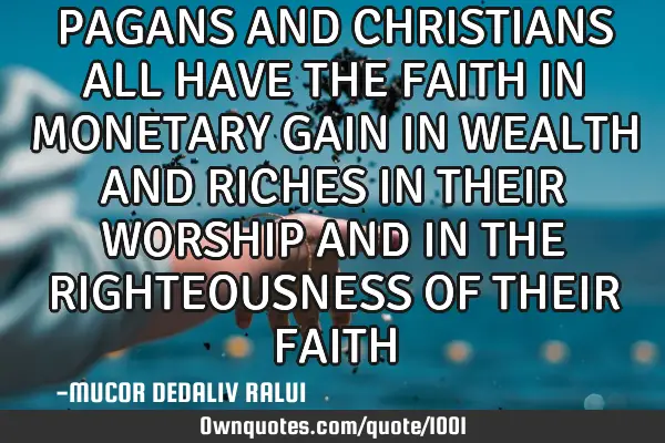 PAGANS AND CHRISTIANS ALL HAVE THE FAITH IN MONETARY GAIN IN WEALTH AND RICHES IN THEIR WORSHIP AND
