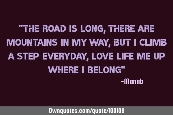 "THE ROAD IS LONG, THERE ARE MOUNTAINS IN MY WAY, BUT I CLIMB A STEP EVERYDAY, LOVE LIFE ME UP WHERE