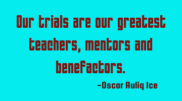 Our trials are our greatest teachers, mentors and benefactors.