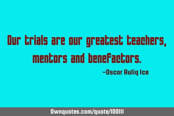 Our trials are our greatest teachers, mentors and