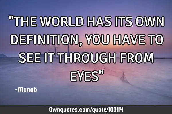 "THE WORLD HAS ITS OWN DEFINITION, YOU HAVE TO SEE IT THROUGH FROM EYES"