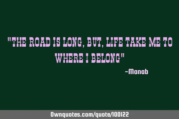 "THE ROAD IS LONG, BUT, LIFE TAKE ME TO WHERE I BELONG"