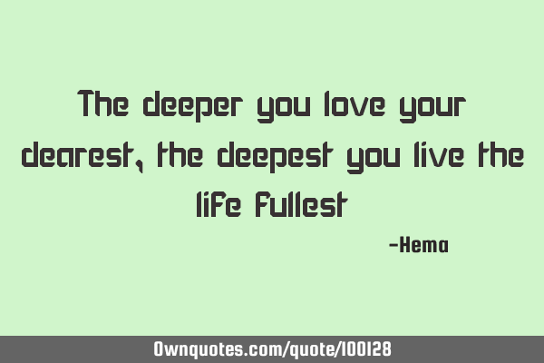 The deeper you love your dearest, the deepest you live the life