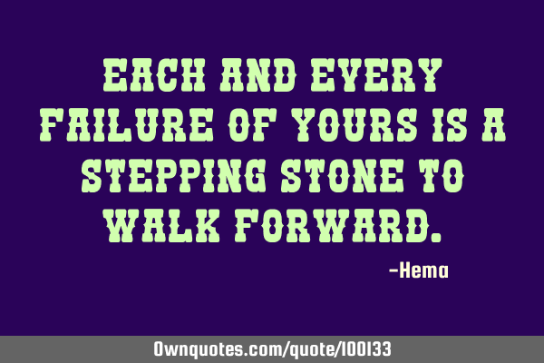Each and every failure of yours is a stepping stone to walk