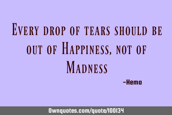 Every drop of tears should be out of Happiness, not of M