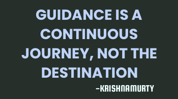 GUIDANCE IS A CONTINUOUS JOURNEY, NOT THE DESTINATION