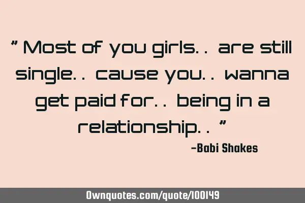" Most of you girls.. are still single.. cause you.. wanna get paid for.. being in a relationship..