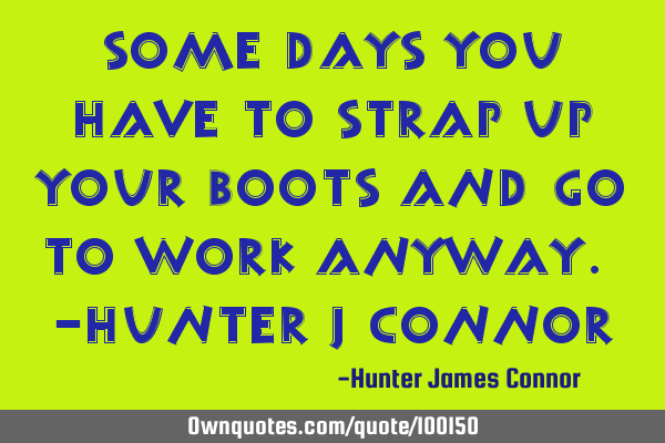 Some days you have to strap up your boots and go to work anyway. -Hunter J C