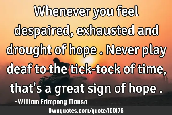 Whenever you feel despaired, exhausted and drought of hope . Never play deaf to the tick-tock of