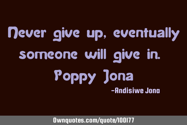 Never give up, eventually someone will give in. Poppy J