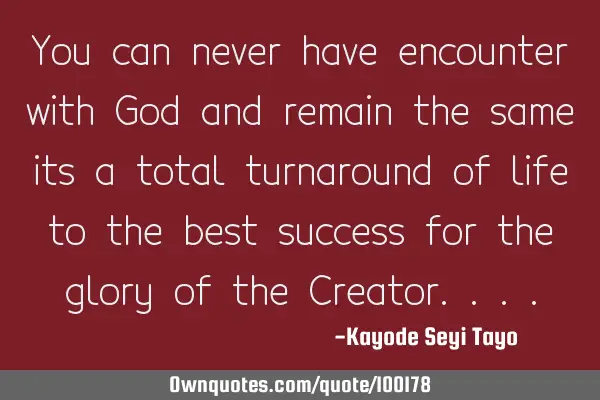You can never have encounter with God and remain the same its a total turnaround of life to the