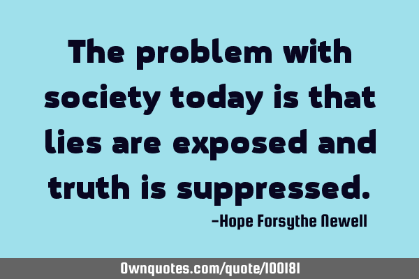The problem with society today is that lies are exposed and truth is