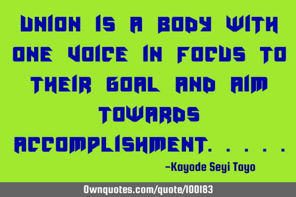 Union is a body with one voice in focus to their goal and aim towards