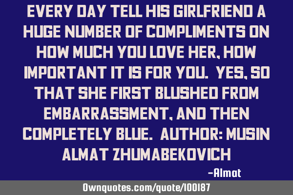 Every day tell his girlfriend a huge number of compliments on how much you love her, how important