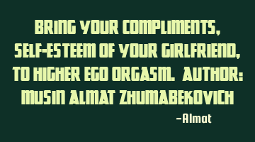 Bring your compliments, self-esteem of your girlfriend, to higher ego orgasm. Author: Musin Almat Z