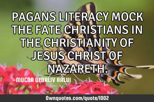 PAGANS LITERACY MOCK THE FATE CHRISTIANS IN THE CHRISTIANITY OF JESUS CHRIST OF NAZARETH