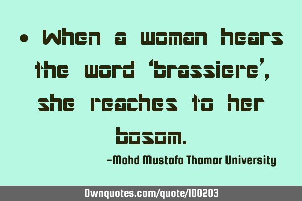 • When a woman hears the word ‘brassiere’ , she reaches to her