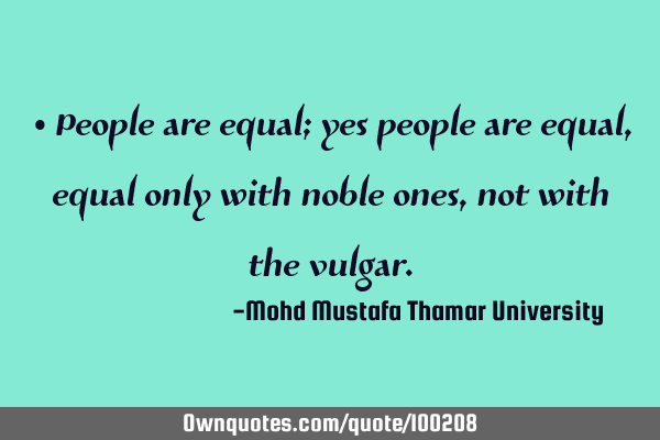• People are equal; yes people are equal , equal only with noble ones, not with the