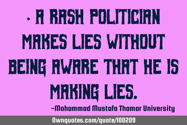 • A rash politician makes lies without being aware that he is making