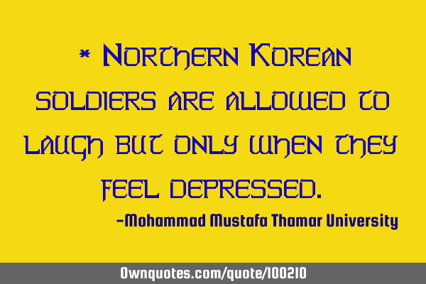 * Northern Korean soldiers are allowed to laugh but only when they feel